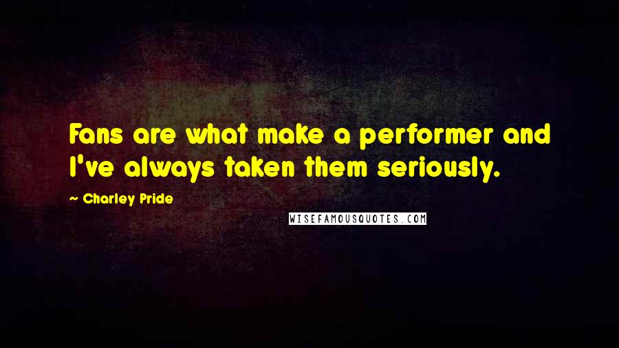 Charley Pride Quotes: Fans are what make a performer and I've always taken them seriously.