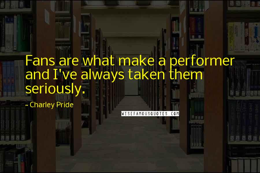 Charley Pride Quotes: Fans are what make a performer and I've always taken them seriously.