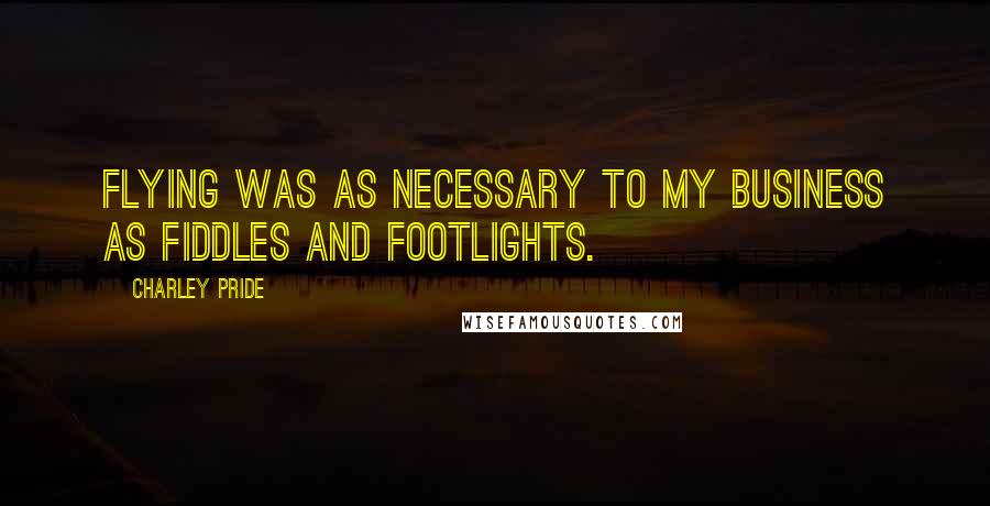 Charley Pride Quotes: Flying was as necessary to my business as fiddles and footlights.
