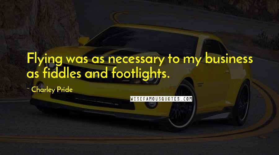 Charley Pride Quotes: Flying was as necessary to my business as fiddles and footlights.