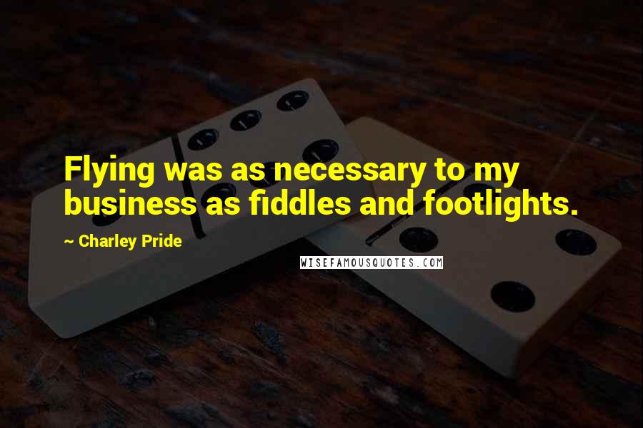 Charley Pride Quotes: Flying was as necessary to my business as fiddles and footlights.