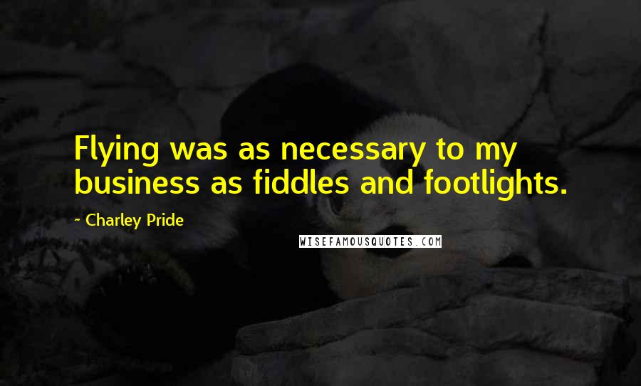 Charley Pride Quotes: Flying was as necessary to my business as fiddles and footlights.