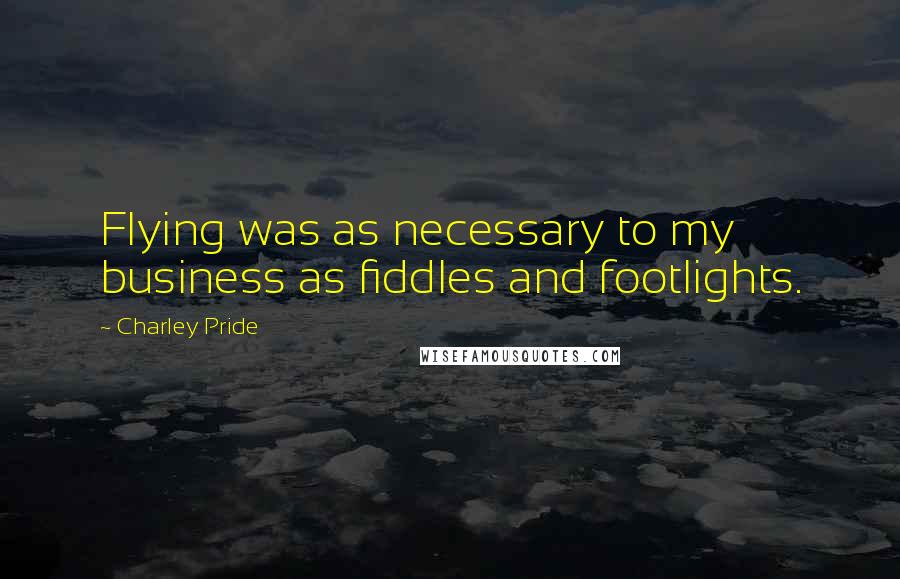 Charley Pride Quotes: Flying was as necessary to my business as fiddles and footlights.