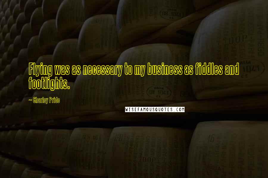 Charley Pride Quotes: Flying was as necessary to my business as fiddles and footlights.