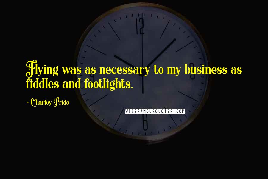 Charley Pride Quotes: Flying was as necessary to my business as fiddles and footlights.