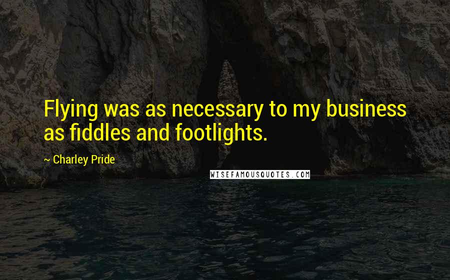 Charley Pride Quotes: Flying was as necessary to my business as fiddles and footlights.