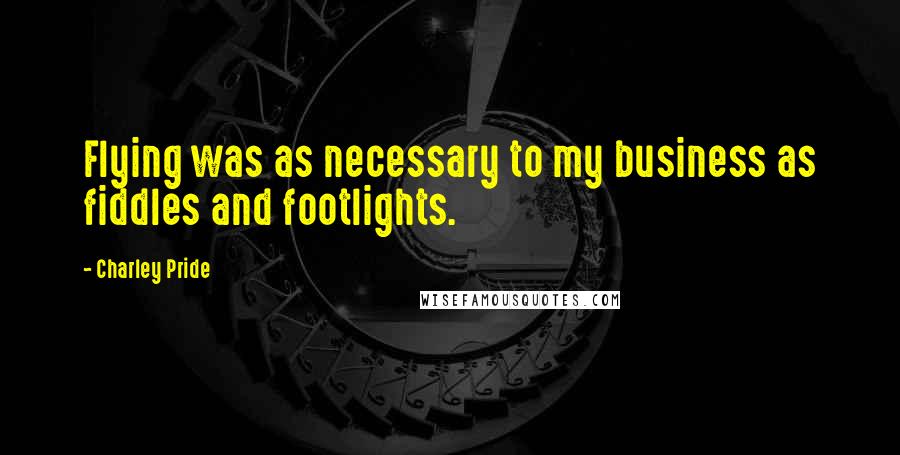 Charley Pride Quotes: Flying was as necessary to my business as fiddles and footlights.