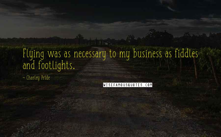 Charley Pride Quotes: Flying was as necessary to my business as fiddles and footlights.