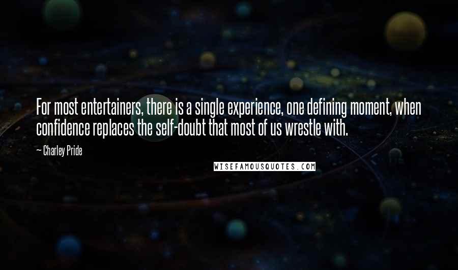 Charley Pride Quotes: For most entertainers, there is a single experience, one defining moment, when confidence replaces the self-doubt that most of us wrestle with.