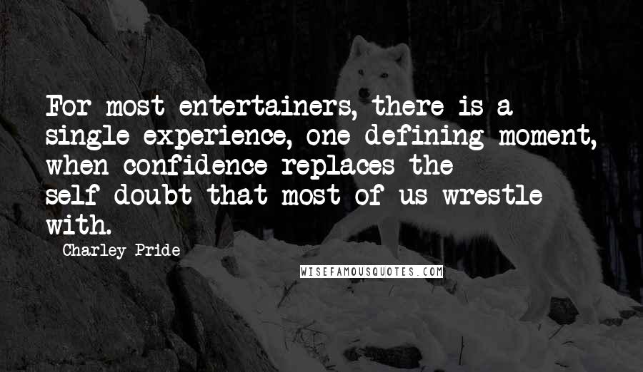 Charley Pride Quotes: For most entertainers, there is a single experience, one defining moment, when confidence replaces the self-doubt that most of us wrestle with.