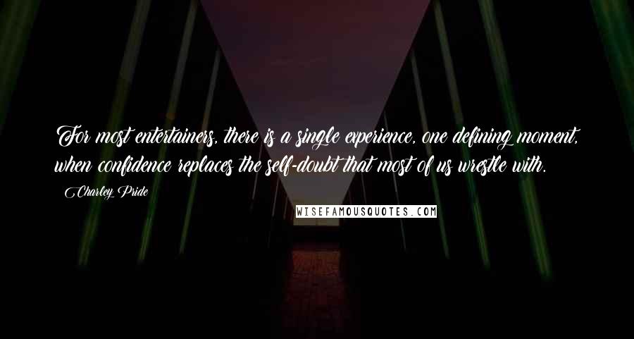 Charley Pride Quotes: For most entertainers, there is a single experience, one defining moment, when confidence replaces the self-doubt that most of us wrestle with.