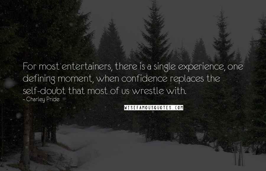 Charley Pride Quotes: For most entertainers, there is a single experience, one defining moment, when confidence replaces the self-doubt that most of us wrestle with.