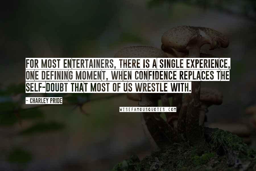 Charley Pride Quotes: For most entertainers, there is a single experience, one defining moment, when confidence replaces the self-doubt that most of us wrestle with.