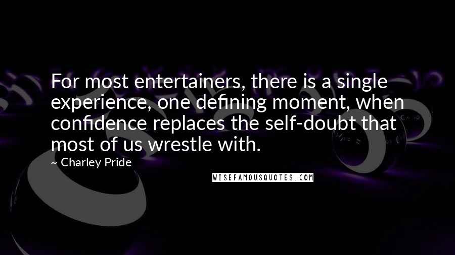 Charley Pride Quotes: For most entertainers, there is a single experience, one defining moment, when confidence replaces the self-doubt that most of us wrestle with.