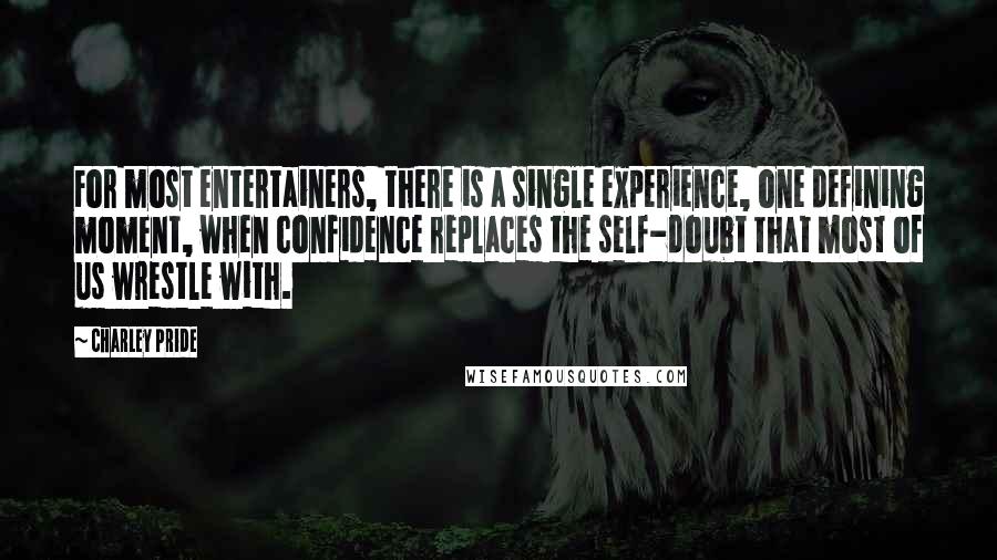 Charley Pride Quotes: For most entertainers, there is a single experience, one defining moment, when confidence replaces the self-doubt that most of us wrestle with.