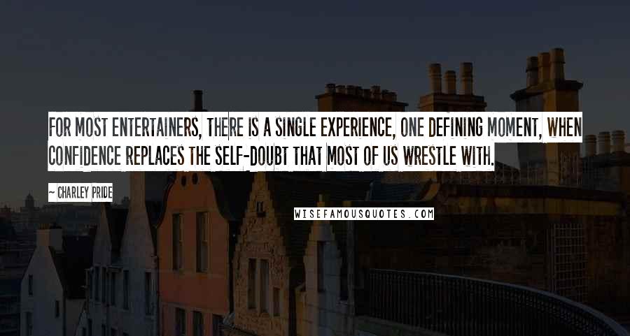 Charley Pride Quotes: For most entertainers, there is a single experience, one defining moment, when confidence replaces the self-doubt that most of us wrestle with.