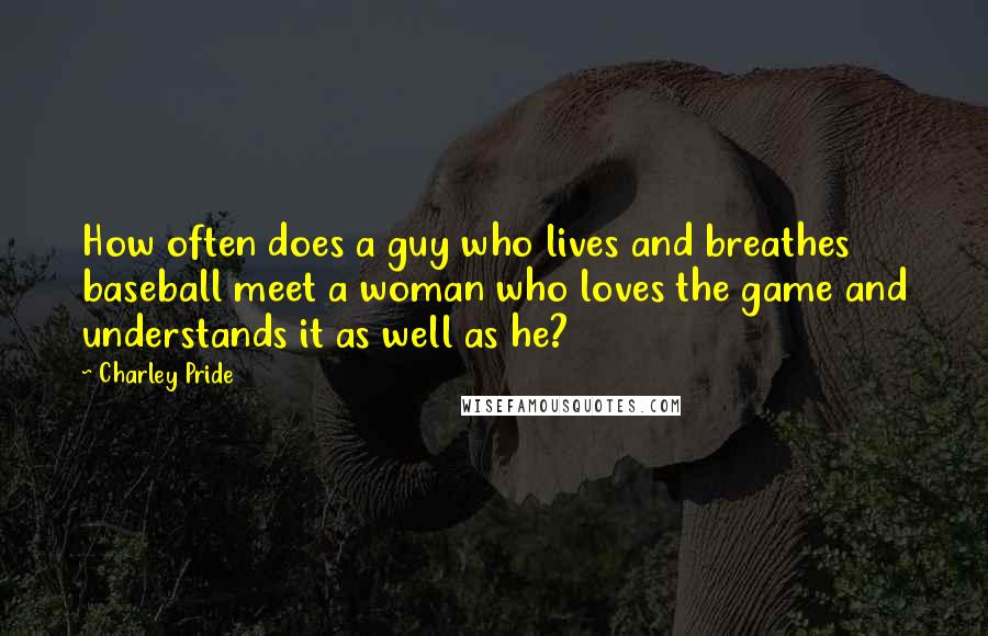 Charley Pride Quotes: How often does a guy who lives and breathes baseball meet a woman who loves the game and understands it as well as he?