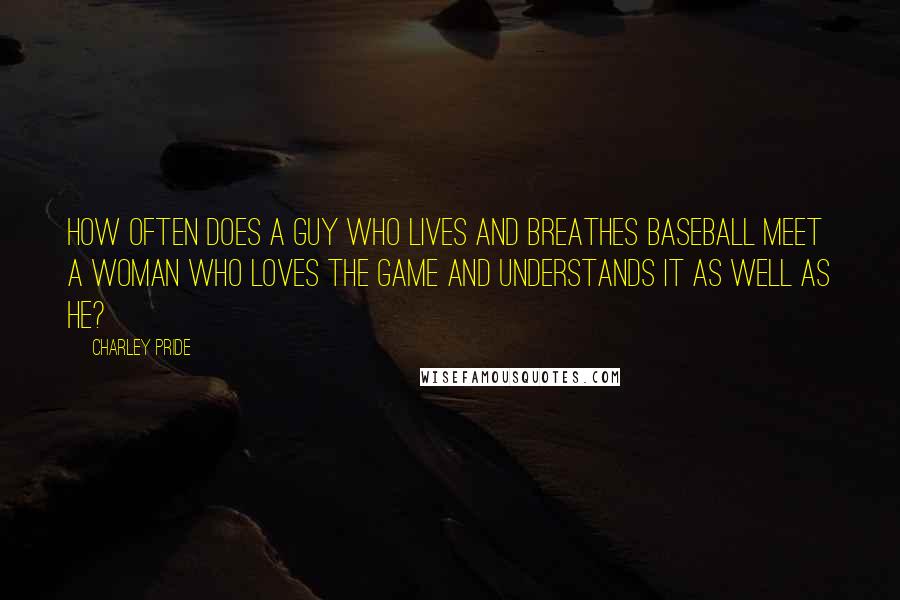 Charley Pride Quotes: How often does a guy who lives and breathes baseball meet a woman who loves the game and understands it as well as he?