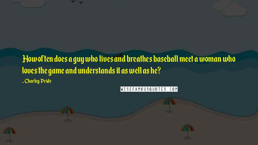 Charley Pride Quotes: How often does a guy who lives and breathes baseball meet a woman who loves the game and understands it as well as he?