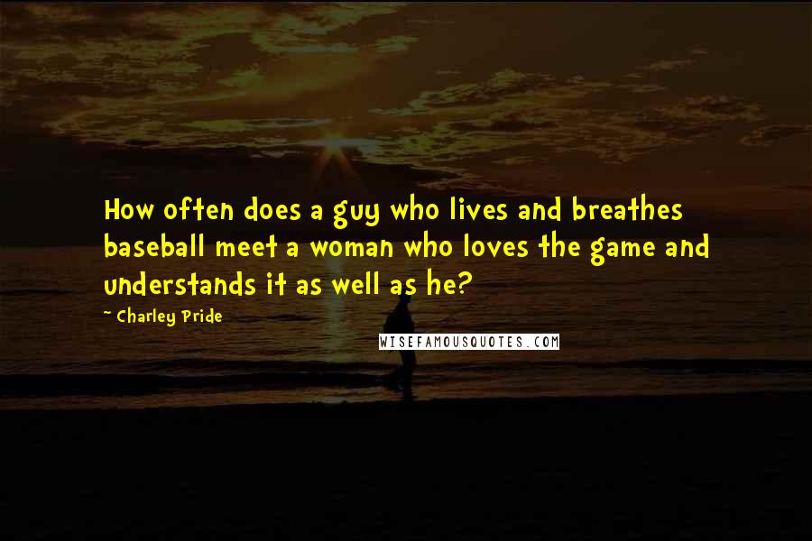 Charley Pride Quotes: How often does a guy who lives and breathes baseball meet a woman who loves the game and understands it as well as he?
