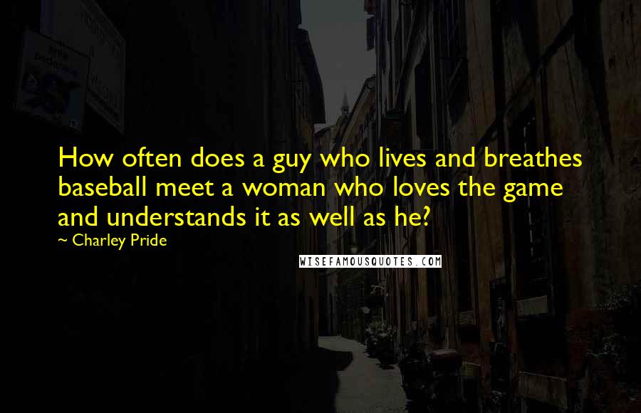 Charley Pride Quotes: How often does a guy who lives and breathes baseball meet a woman who loves the game and understands it as well as he?