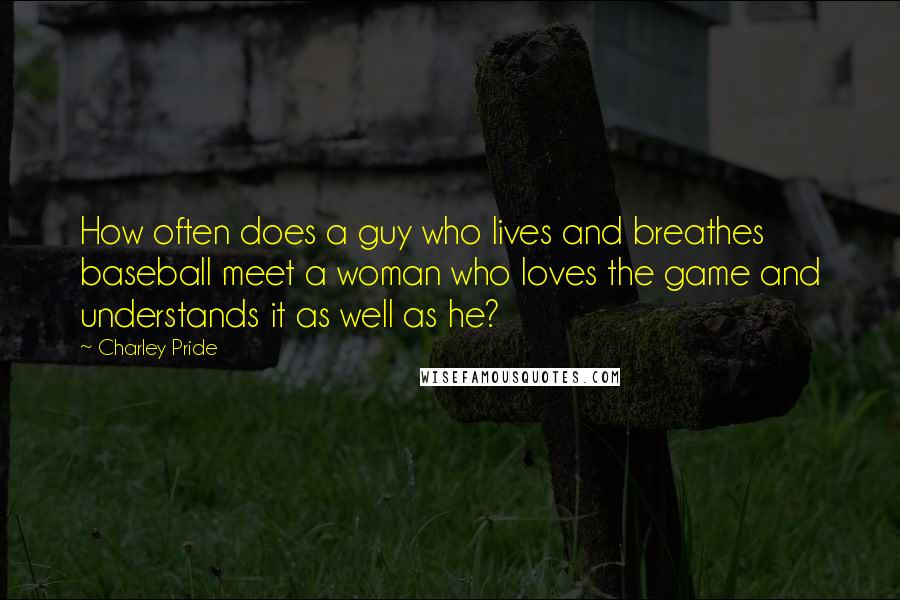 Charley Pride Quotes: How often does a guy who lives and breathes baseball meet a woman who loves the game and understands it as well as he?