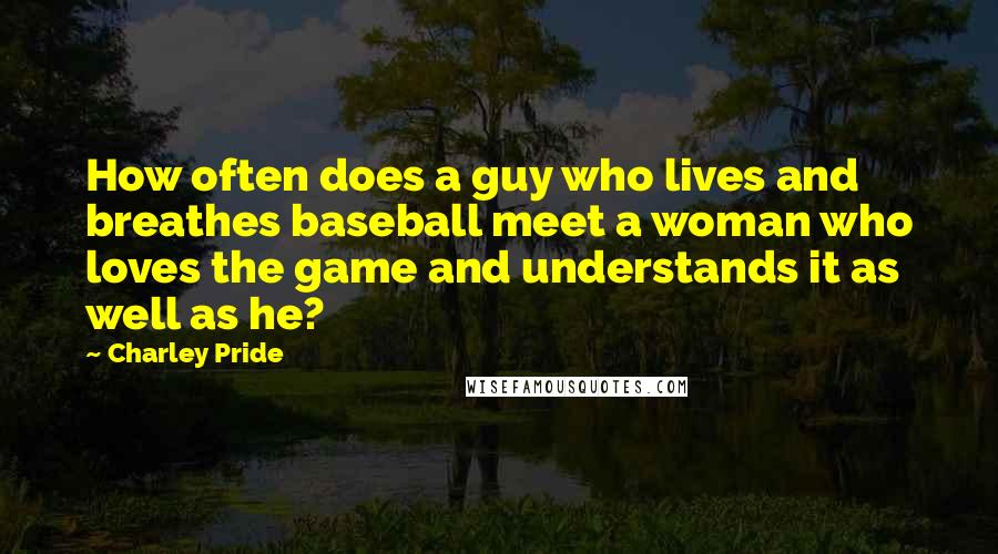 Charley Pride Quotes: How often does a guy who lives and breathes baseball meet a woman who loves the game and understands it as well as he?
