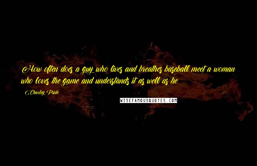 Charley Pride Quotes: How often does a guy who lives and breathes baseball meet a woman who loves the game and understands it as well as he?