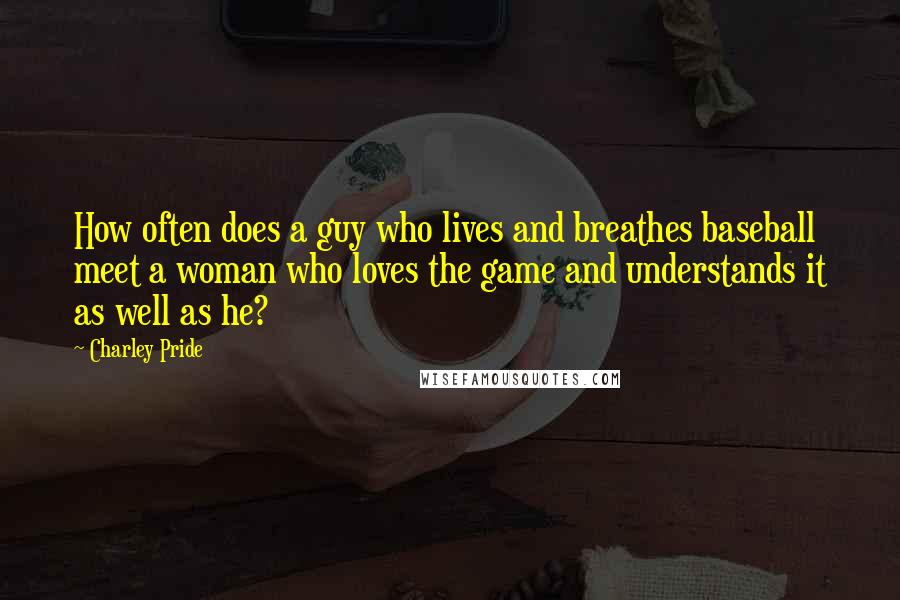 Charley Pride Quotes: How often does a guy who lives and breathes baseball meet a woman who loves the game and understands it as well as he?