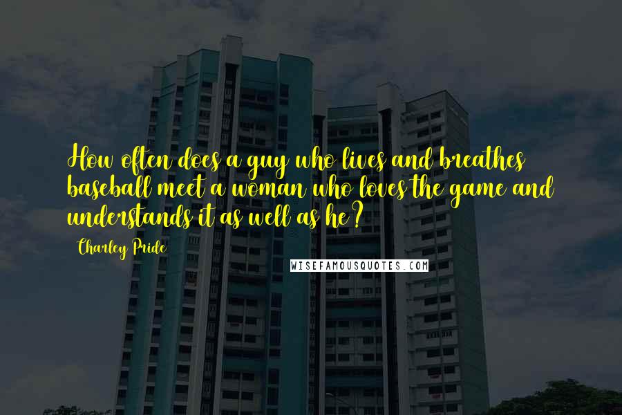 Charley Pride Quotes: How often does a guy who lives and breathes baseball meet a woman who loves the game and understands it as well as he?