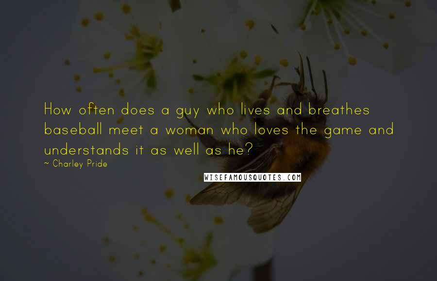 Charley Pride Quotes: How often does a guy who lives and breathes baseball meet a woman who loves the game and understands it as well as he?