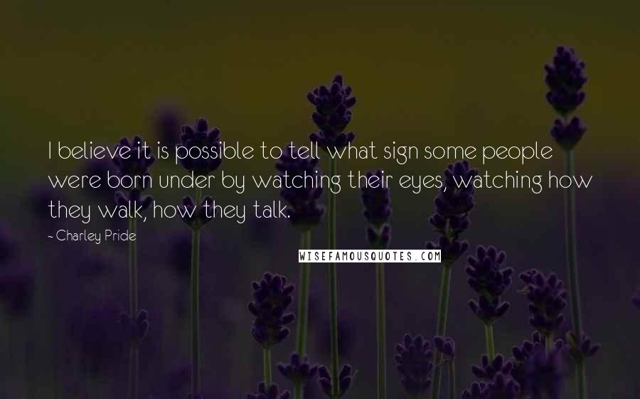 Charley Pride Quotes: I believe it is possible to tell what sign some people were born under by watching their eyes, watching how they walk, how they talk.