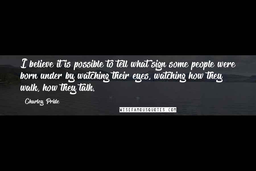 Charley Pride Quotes: I believe it is possible to tell what sign some people were born under by watching their eyes, watching how they walk, how they talk.