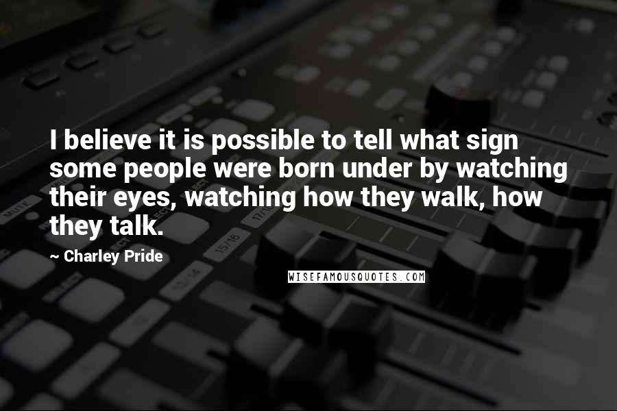 Charley Pride Quotes: I believe it is possible to tell what sign some people were born under by watching their eyes, watching how they walk, how they talk.
