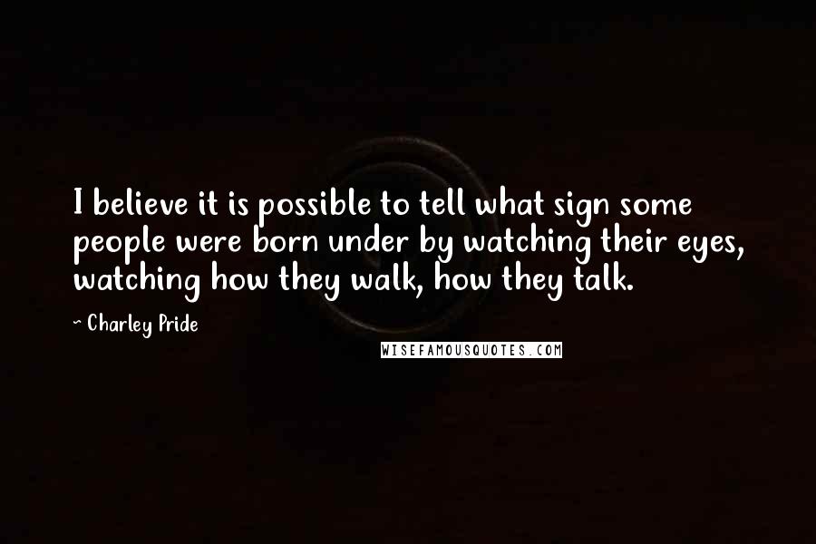 Charley Pride Quotes: I believe it is possible to tell what sign some people were born under by watching their eyes, watching how they walk, how they talk.