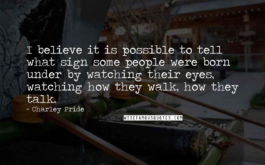 Charley Pride Quotes: I believe it is possible to tell what sign some people were born under by watching their eyes, watching how they walk, how they talk.