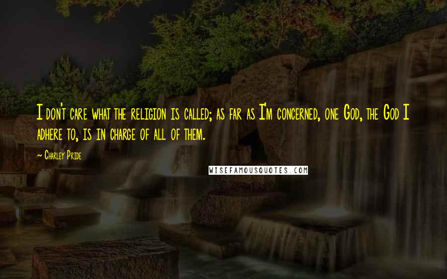 Charley Pride Quotes: I don't care what the religion is called; as far as I'm concerned, one God, the God I adhere to, is in charge of all of them.