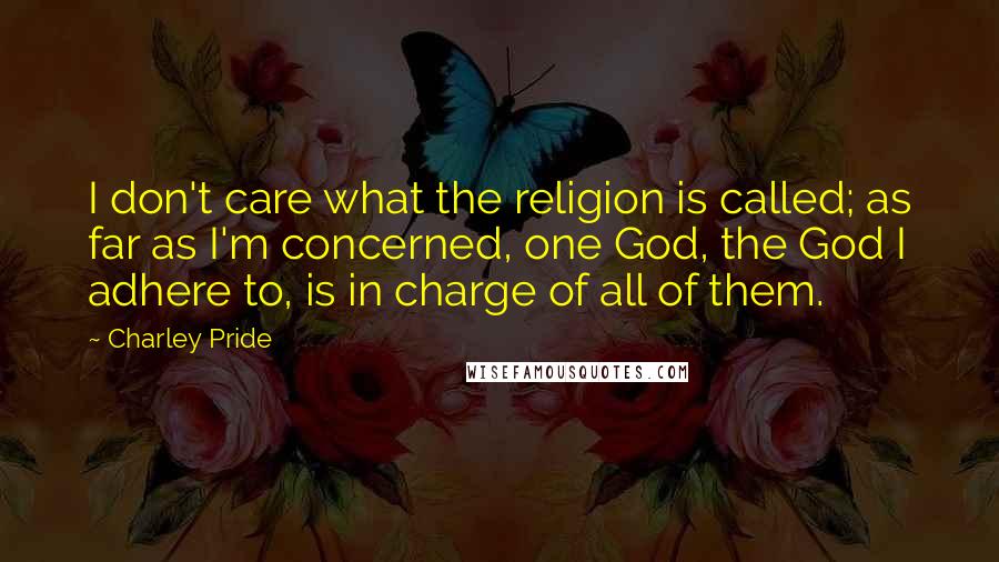 Charley Pride Quotes: I don't care what the religion is called; as far as I'm concerned, one God, the God I adhere to, is in charge of all of them.