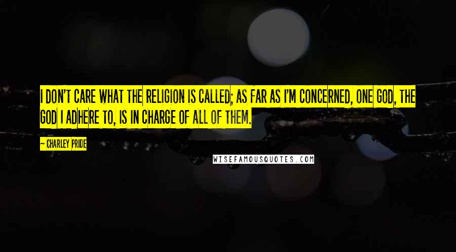 Charley Pride Quotes: I don't care what the religion is called; as far as I'm concerned, one God, the God I adhere to, is in charge of all of them.