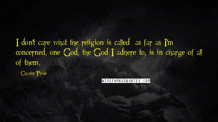 Charley Pride Quotes: I don't care what the religion is called; as far as I'm concerned, one God, the God I adhere to, is in charge of all of them.