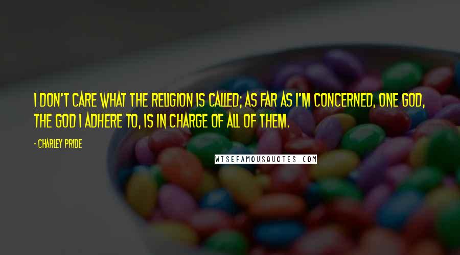 Charley Pride Quotes: I don't care what the religion is called; as far as I'm concerned, one God, the God I adhere to, is in charge of all of them.