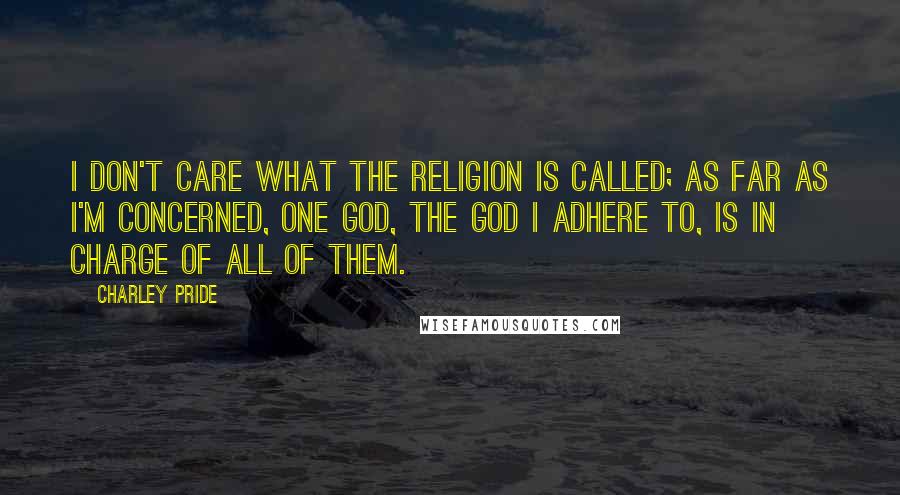 Charley Pride Quotes: I don't care what the religion is called; as far as I'm concerned, one God, the God I adhere to, is in charge of all of them.