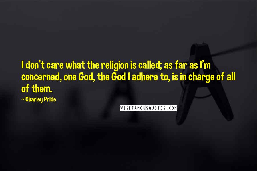 Charley Pride Quotes: I don't care what the religion is called; as far as I'm concerned, one God, the God I adhere to, is in charge of all of them.