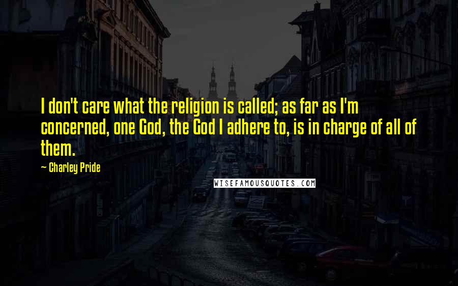 Charley Pride Quotes: I don't care what the religion is called; as far as I'm concerned, one God, the God I adhere to, is in charge of all of them.