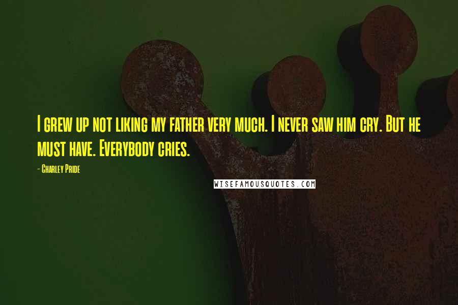 Charley Pride Quotes: I grew up not liking my father very much. I never saw him cry. But he must have. Everybody cries.