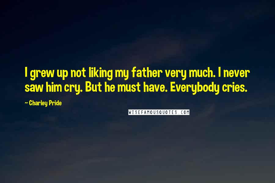 Charley Pride Quotes: I grew up not liking my father very much. I never saw him cry. But he must have. Everybody cries.