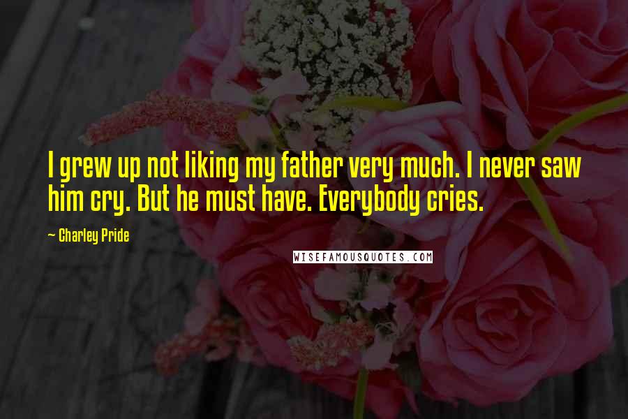 Charley Pride Quotes: I grew up not liking my father very much. I never saw him cry. But he must have. Everybody cries.