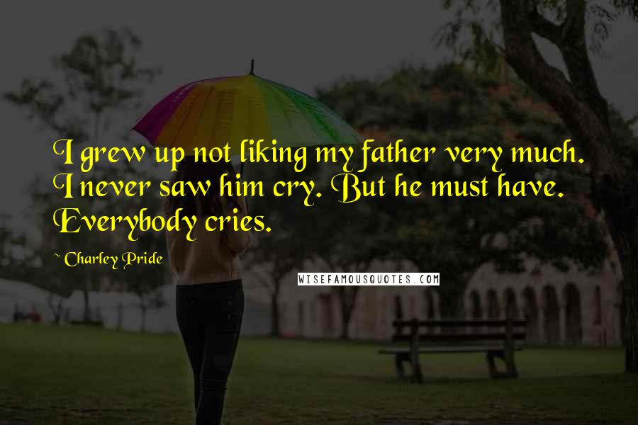 Charley Pride Quotes: I grew up not liking my father very much. I never saw him cry. But he must have. Everybody cries.