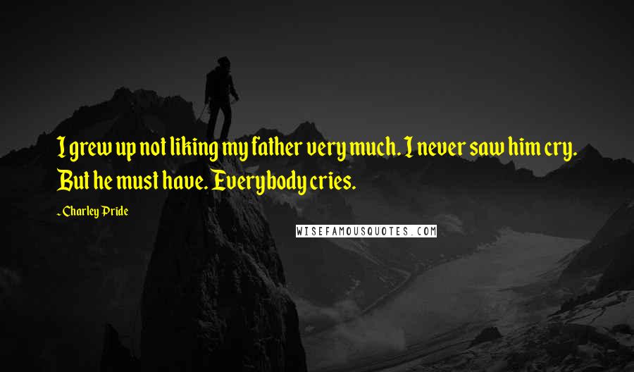 Charley Pride Quotes: I grew up not liking my father very much. I never saw him cry. But he must have. Everybody cries.