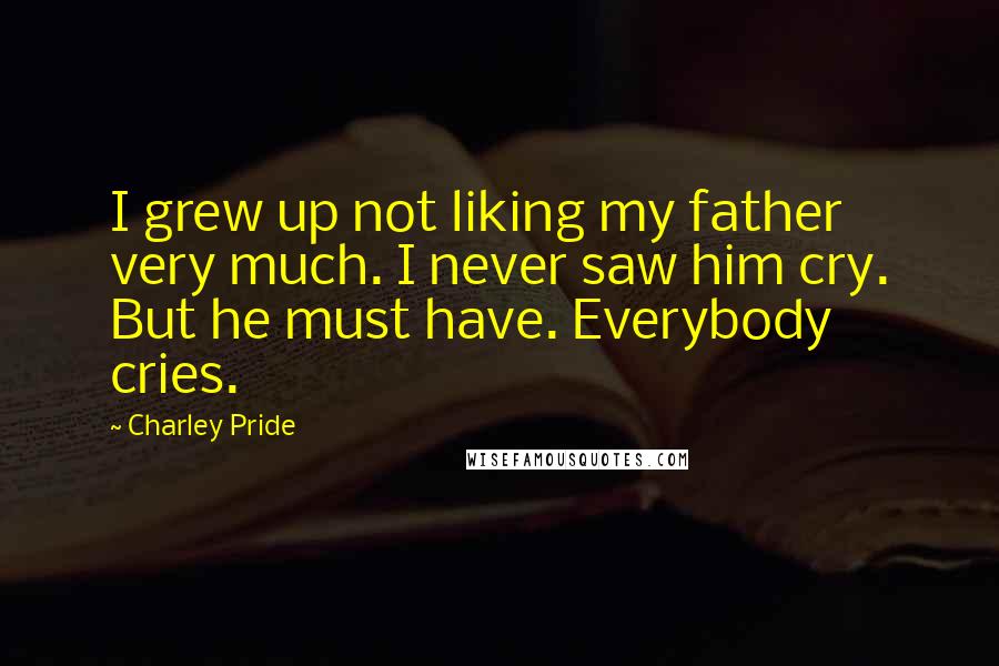 Charley Pride Quotes: I grew up not liking my father very much. I never saw him cry. But he must have. Everybody cries.